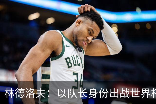 林德洛夫：以队长身份出战世界杯很自豪 希望能战胜老队友汉尼拔