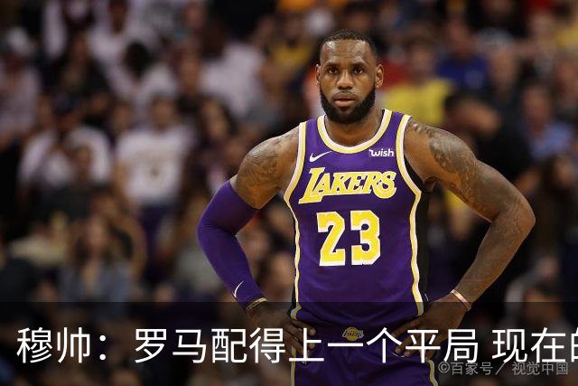 穆帅：罗马配得上一个平局 现在的目标是拿小组第二