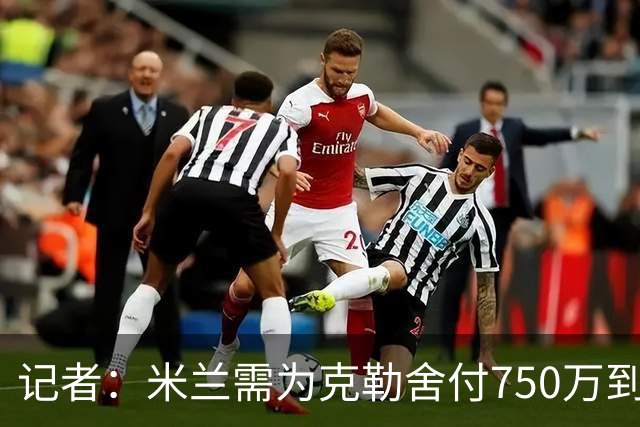 记者：米兰需为克勒舍付750万到1000万解约金，伊布必须退居幕后